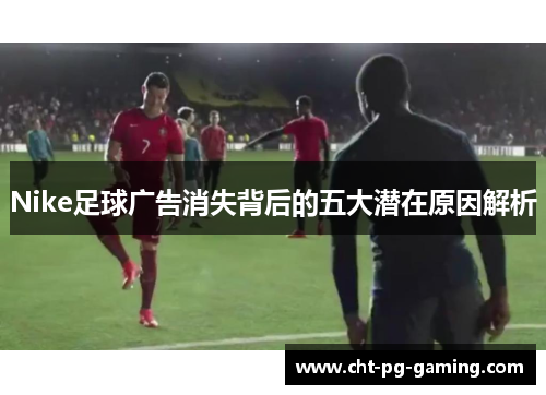 Nike足球广告消失背后的五大潜在原因解析