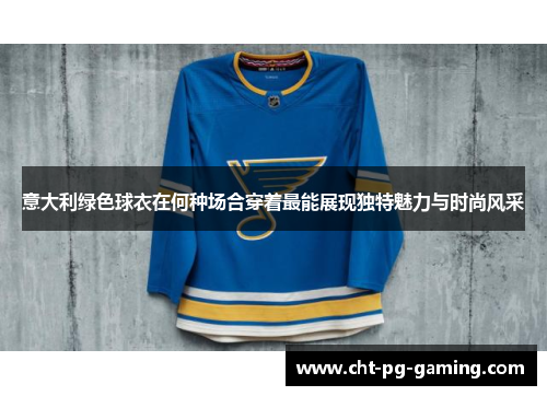 意大利绿色球衣在何种场合穿着最能展现独特魅力与时尚风采