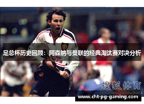 足总杯历史回顾：阿森纳与曼联的经典淘汰赛对决分析