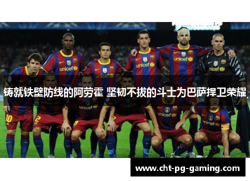 铸就铁壁防线的阿劳霍 坚韧不拔的斗士为巴萨捍卫荣耀