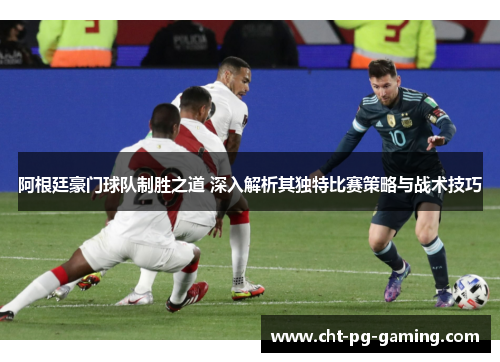 阿根廷豪门球队制胜之道 深入解析其独特比赛策略与战术技巧