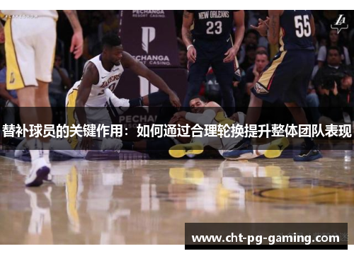 替补球员的关键作用：如何通过合理轮换提升整体团队表现