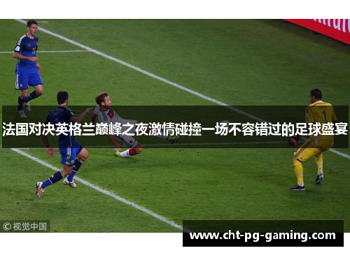 法国对决英格兰巅峰之夜激情碰撞一场不容错过的足球盛宴