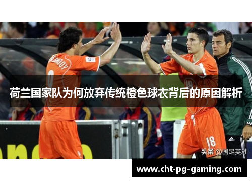 荷兰国家队为何放弃传统橙色球衣背后的原因解析