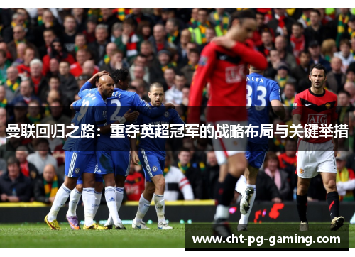 曼联回归之路：重夺英超冠军的战略布局与关键举措