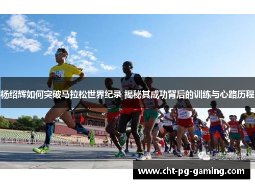 杨绍辉如何突破马拉松世界纪录 揭秘其成功背后的训练与心路历程