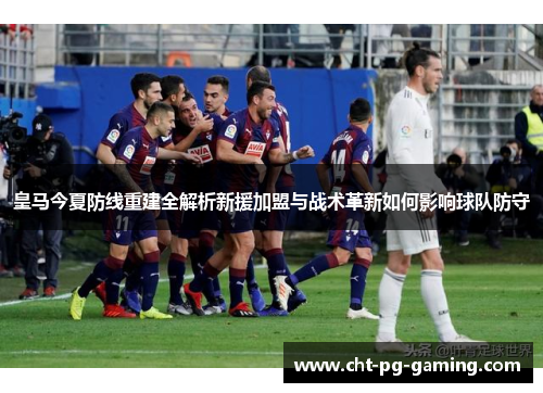 皇马今夏防线重建全解析新援加盟与战术革新如何影响球队防守