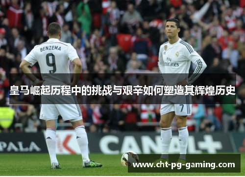 皇马崛起历程中的挑战与艰辛如何塑造其辉煌历史