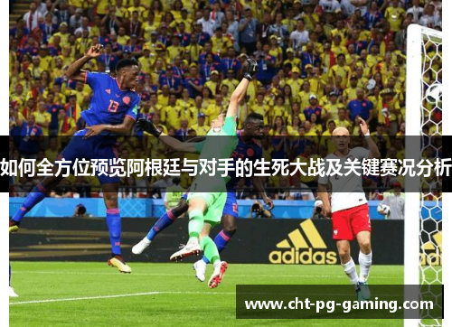 如何全方位预览阿根廷与对手的生死大战及关键赛况分析