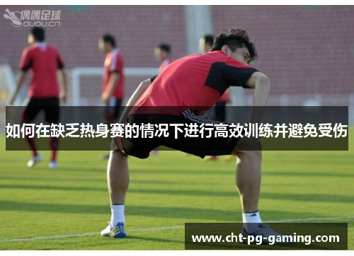 如何在缺乏热身赛的情况下进行高效训练并避免受伤