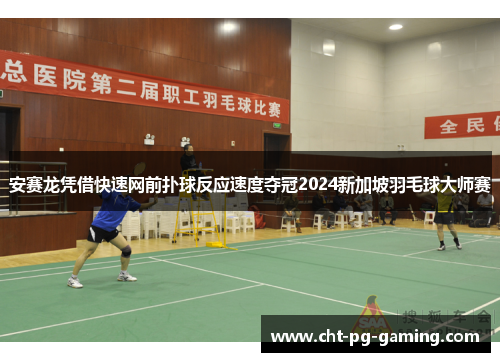 安赛龙凭借快速网前扑球反应速度夺冠2024新加坡羽毛球大师赛