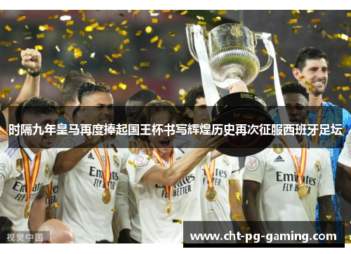 时隔九年皇马再度捧起国王杯书写辉煌历史再次征服西班牙足坛