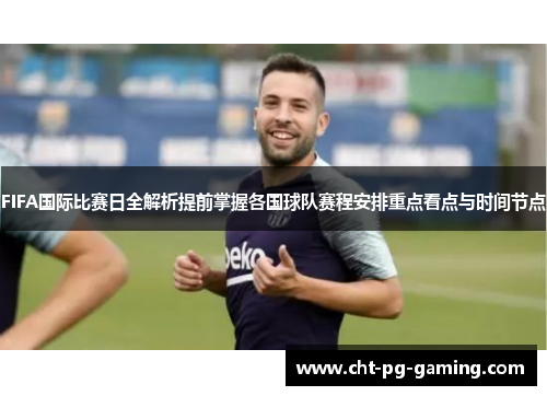 FIFA国际比赛日全解析提前掌握各国球队赛程安排重点看点与时间节点