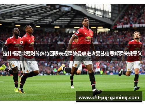 拉什福德欧冠对阵多特回暖表现释放曼联进攻复苏信号解读关键意义 拉什福德欧冠对阵多特回暖表现释放曼联进攻复苏信号解读关键意义