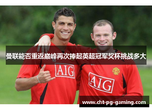 曼联能否重返巅峰再次捧起英超冠军奖杯挑战多大