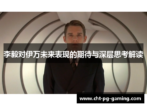 李毅对伊万未来表现的期待与深层思考解读