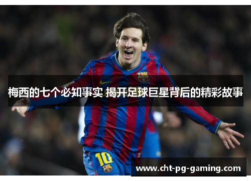 梅西的七个必知事实 揭开足球巨星背后的精彩故事 梅西的七个必知事实 揭开足球巨星背后的精彩故事