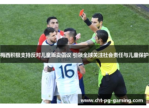 梅西积极支持反对儿童贩卖倡议 引领全球关注社会责任与儿童保护