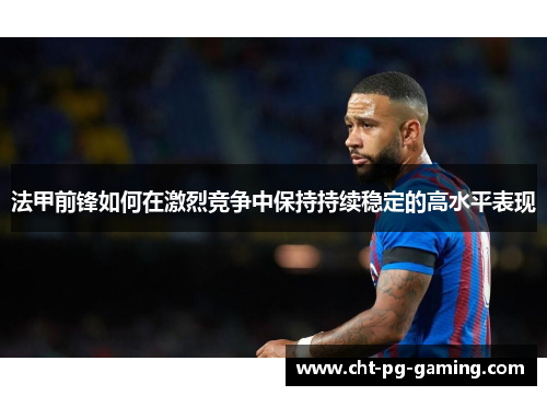 法甲前锋如何在激烈竞争中保持持续稳定的高水平表现 法甲前锋如何在激烈竞争中保持持续稳定的高水平表现
