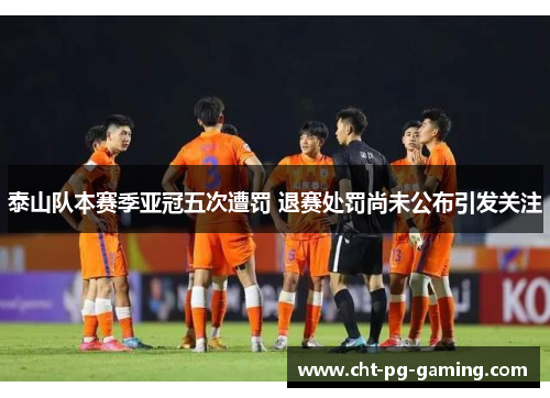 泰山队本赛季亚冠五次遭罚 退赛处罚尚未公布引发关注 泰山队本赛季亚冠五次遭罚 退赛处罚尚未公布引发关注