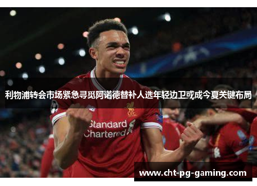 利物浦转会市场紧急寻觅阿诺德替补人选年轻边卫或成今夏关键布局 利物浦转会市场紧急寻觅阿诺德替补人选年轻边卫或成今夏关键布局