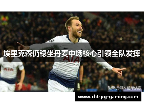 埃里克森仍稳坐丹麦中场核心引领全队发挥 埃里克森仍稳坐丹麦中场核心引领全队发挥