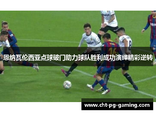 恩纳瓦伦西亚点球破门助力球队胜利成功演绎精彩逆转 恩纳瓦伦西亚点球破门助力球队胜利成功演绎精彩逆转