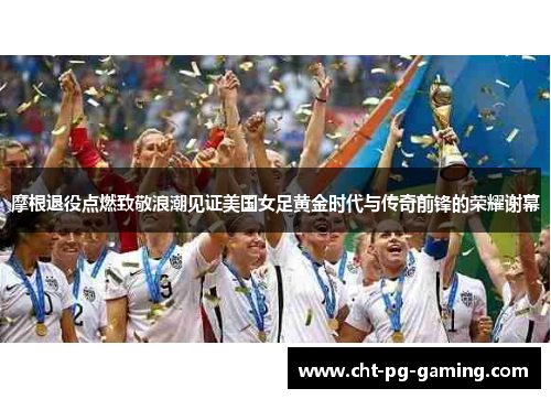 摩根退役点燃致敬浪潮见证美国女足黄金时代与传奇前锋的荣耀谢幕 摩根退役点燃致敬浪潮见证美国女足黄金时代与传奇前锋的荣耀谢幕