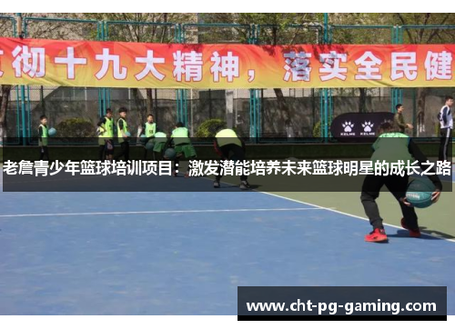 老詹青少年篮球培训项目:激发潜能培养未来篮球明星的成长之路 老詹青少年篮球培训项目:激发潜能培养未来篮球明星的成长之路