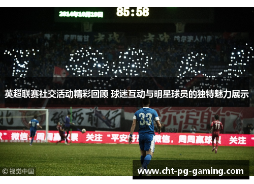 英超联赛社交活动精彩回顾 球迷互动与明星球员的独特魅力展示