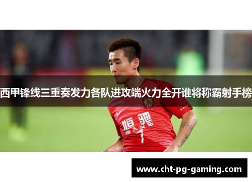 西甲锋线三重奏发力各队进攻端火力全开谁将称霸射手榜