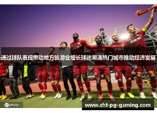 通过球队表现带动地方旅游业增长球迷潮涌热门城市推动经济发展