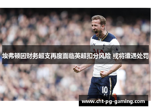 埃弗顿因财务超支再度面临英超扣分风险 或将遭遇处罚
