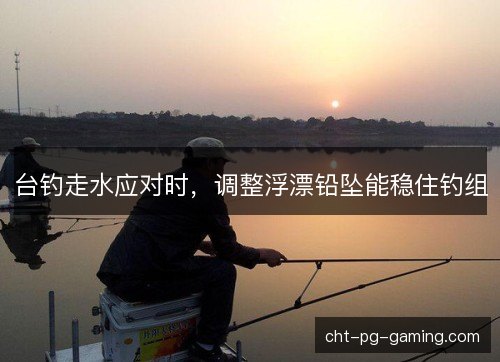 台钓走水应对时，调整浮漂铅坠能稳住钓组