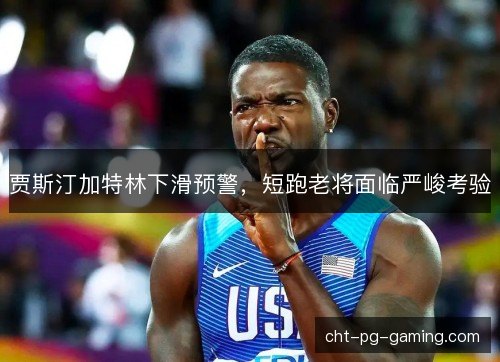 贾斯汀加特林下滑预警，短跑老将面临严峻考验